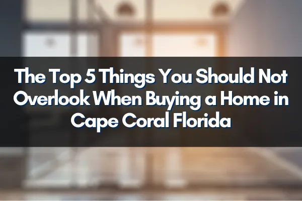 The Top 5 Things You Should Not Overlook When Buying a Home in Cape Coral Florida