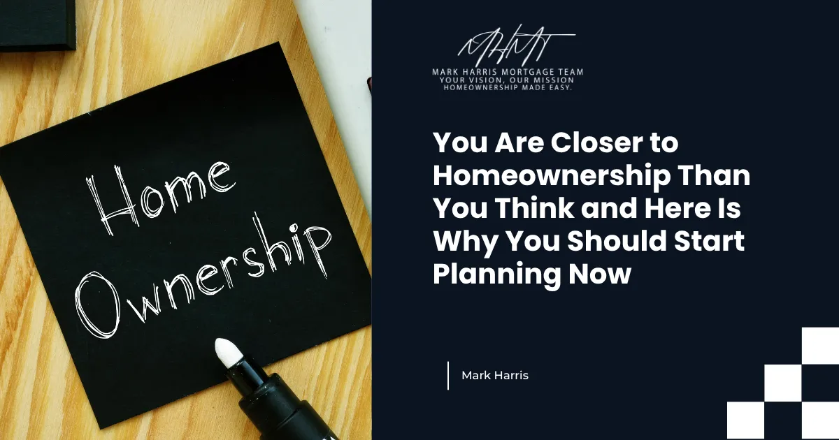 You Are Closer to Homeownership Than You Think and Here Is Why You Should Start Planning Now