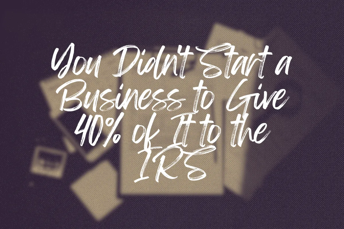 Blurred overhead view of tax documents and a calculator with the headline, "You Didn't Start a Business to Give 40% of It to the IRS," displayed in large white script on a dark background.