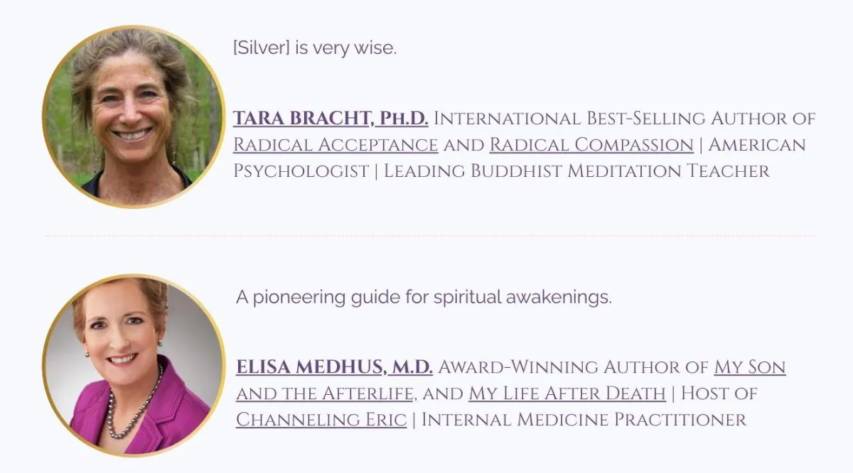 Tara Bracht, Ph.D. American psychologist Buddhist teacher international  best selling author of Radical Acceptance and Radical Compassion praises Silver Dyer Dr. Elisa Medhus host of Channeling Eric and award-winning author of My Son and the Afterlife praise Silver Dyer.c