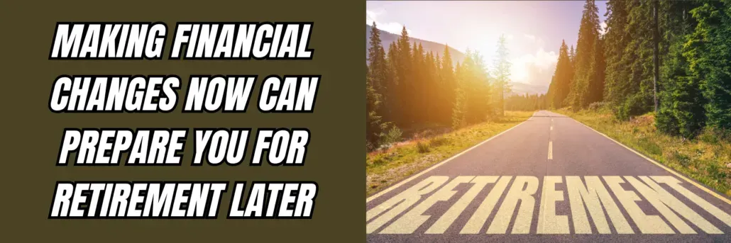 Making Financial Changes Now Can Prepare you for Retirement Later