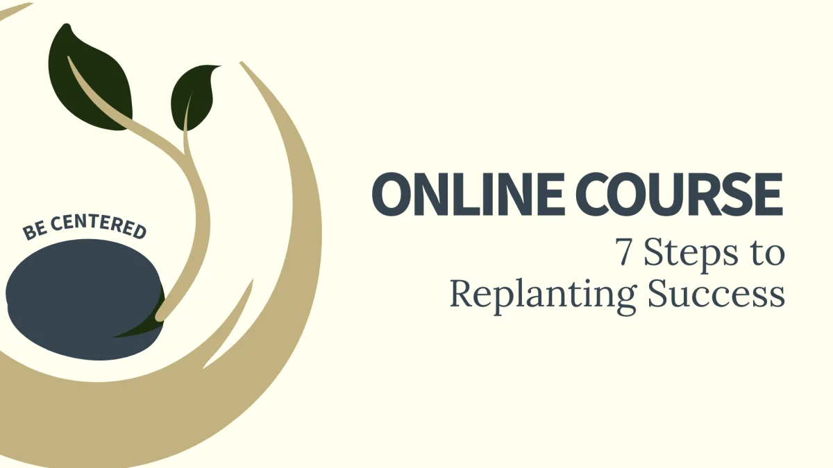 Be Centered Online Course: 7 Steps to Replanting Success