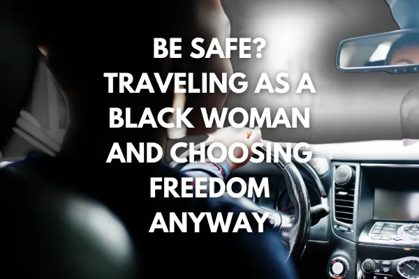 Be Safe? Traveling as a Black Woman and Choosing Freedom Anyway