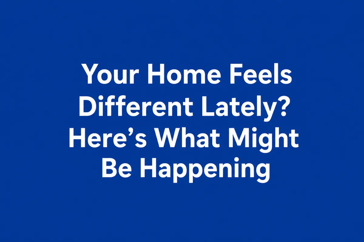 Your Home Feels Different Lately? Here’s What Might Be Happening