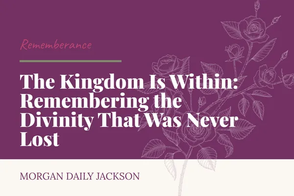 The Kingdom Is Within: Remembering the Divinity That Was Never Lost