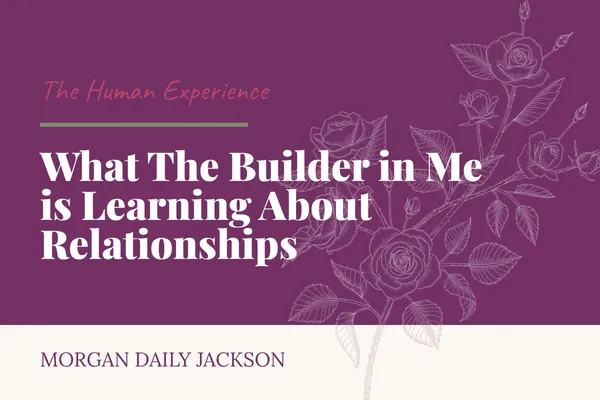What the Builder in Me Is Learning About Relationships