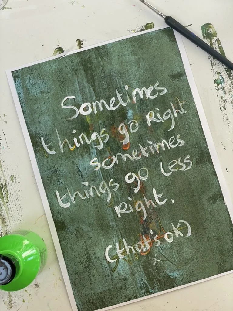 green paining on art table saying: sometims thing go right and sometimes things go less right (thats ok)