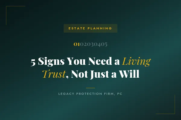 5 Signs You Need a Living Trust, Not Just a Will
