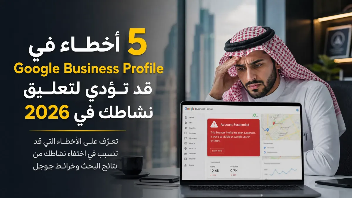 5 أخطاء في Google Business Profile قد تؤدي لتعليق نشاطك في 2026