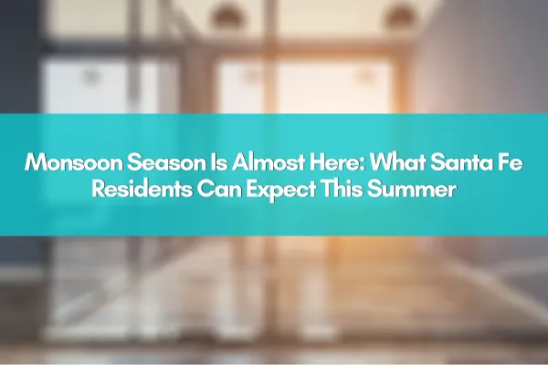 Monsoon Season Is Almost Here: What Santa Fe Residents Can Expect This Summer
