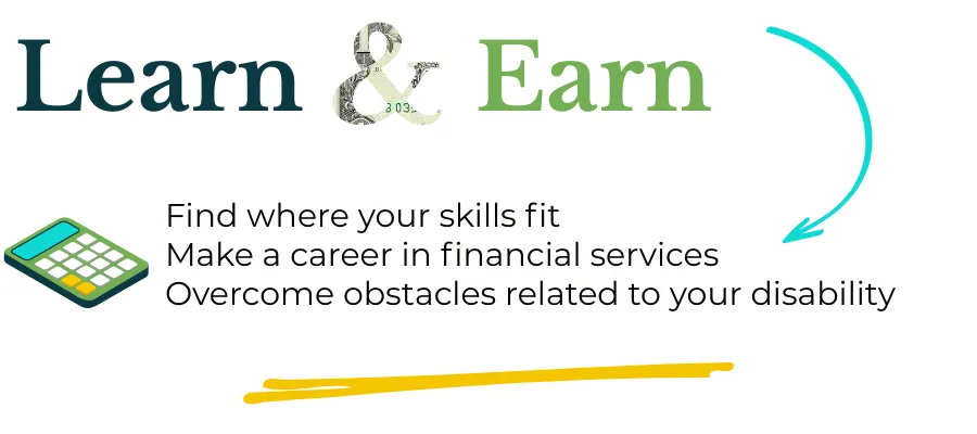 Learn & Earn Do you want to work in financial Services? Where do your skills fit? What if you have a disability?