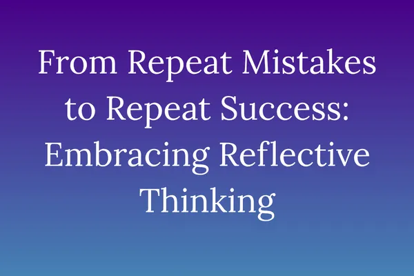 From Repeat Mistakes to Repeat Success: Embracing Reflective Thinking