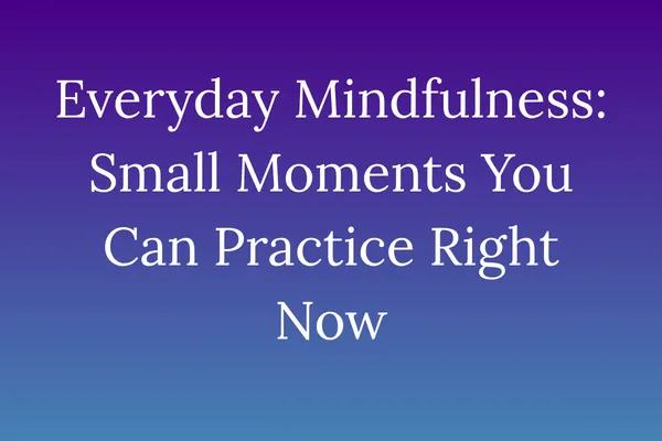 Everyday Mindfulness: Small Moments You Can Practice Right Now