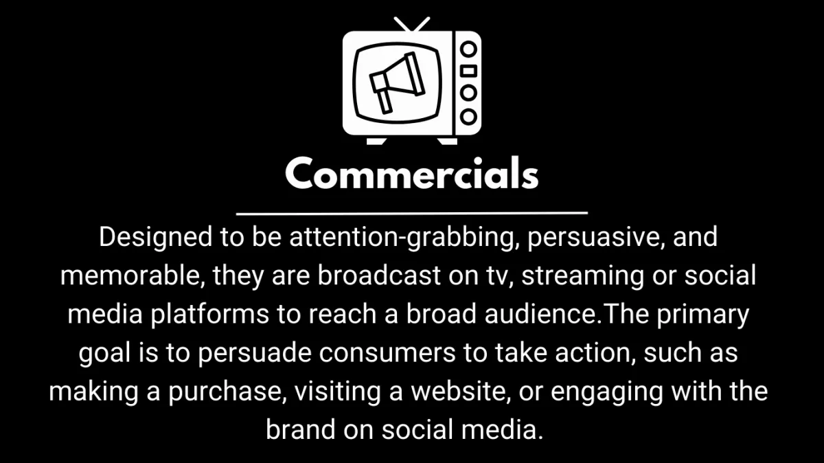 Designed to be attention-grabbing, persuasive, and memorable, they are broadcast on tv, streaming or social media platforms to reach a broad audience.The primary goal is to persuade consumers to take action, such as making a purchase, visiting a website, or engaging with the brand on social media. 