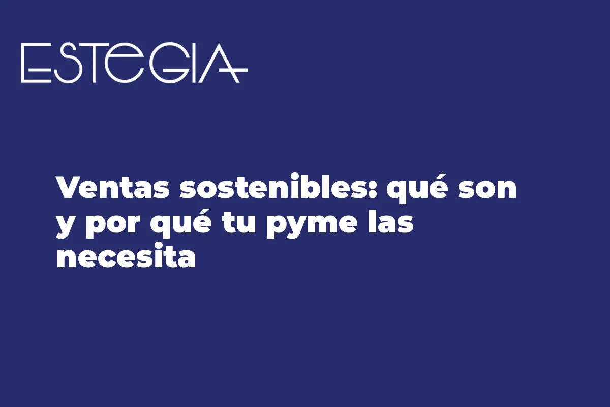 Ventas sostenibles: qué son y por qué tu pyme las necesita