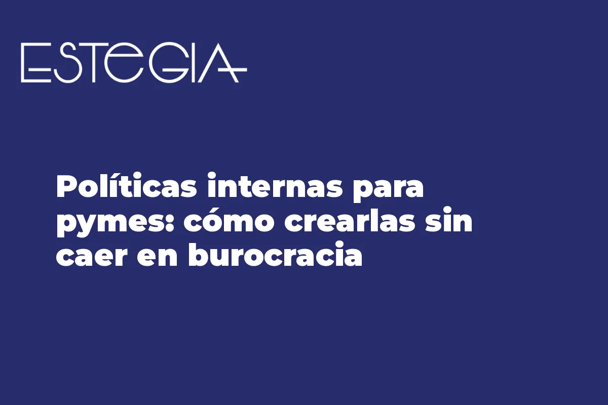 Políticas internas para pymes: cómo crearlas sin caer en burocracia