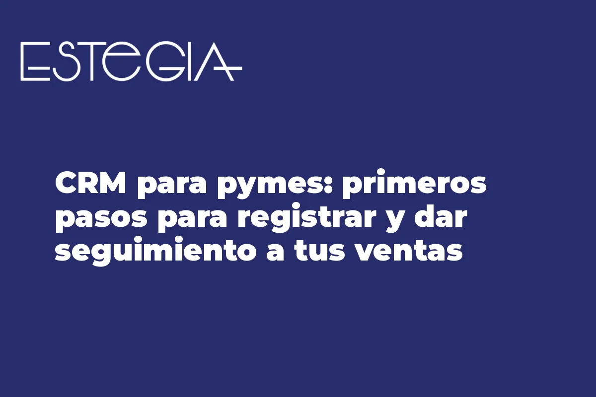 CRM para pymes: primeros pasos para registrar y dar seguimiento a tus ventas