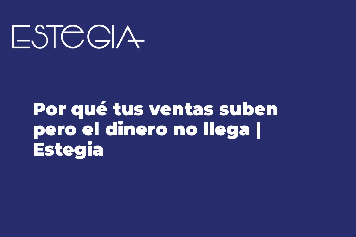 Por qué tus ventas suben pero el dinero no llega | Estegia