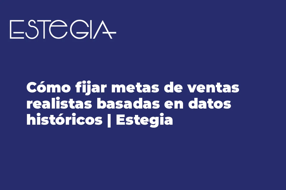 Cómo fijar metas de ventas realistas basadas en datos históricos | Estegia