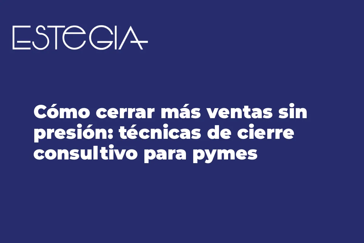Cómo cerrar más ventas sin presión: técnicas de cierre consultivo para pymes