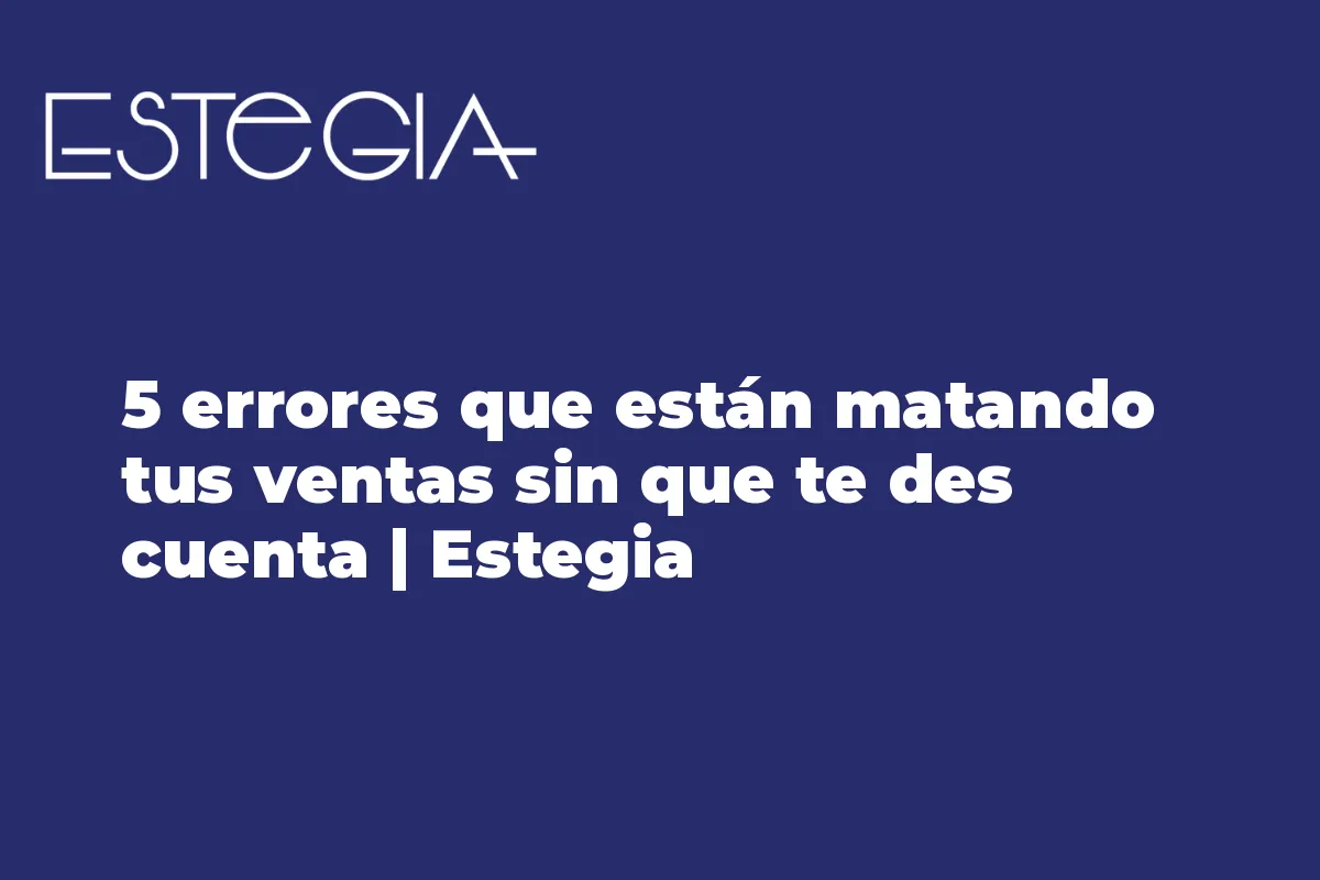 5 errores que están matando tus ventas sin que te des cuenta | Estegia