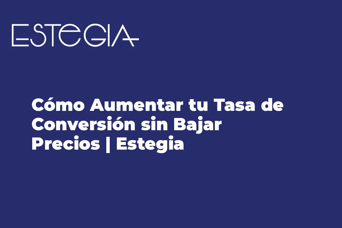 Cómo Aumentar tu Tasa de Conversión sin Bajar Precios | Estegia