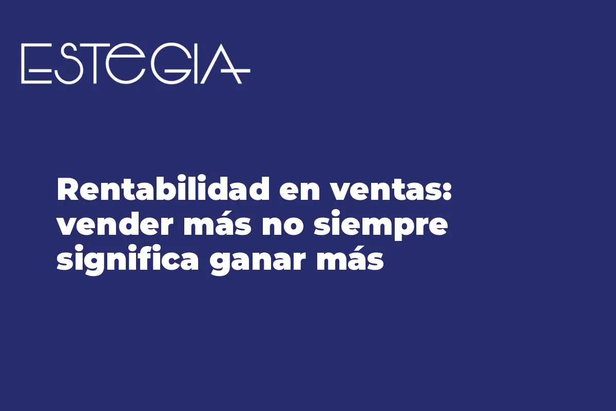 Rentabilidad en ventas: vender más no siempre significa ganar más