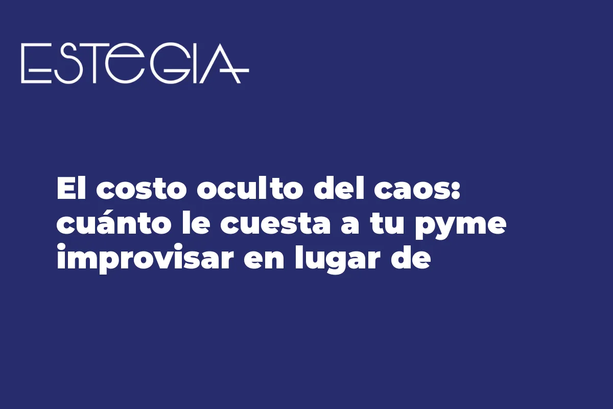 El costo oculto del caos: cuánto le cuesta a tu pyme improvisar en lugar de organizarse