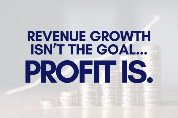Revenue Growth Isn’t the Goal... Profit Is.