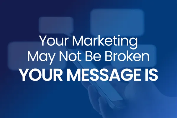 Your Marketing May Not Be Broken. Your Message Is.