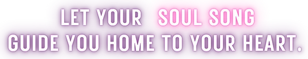 Let your Soul Song guide you home to your heart.