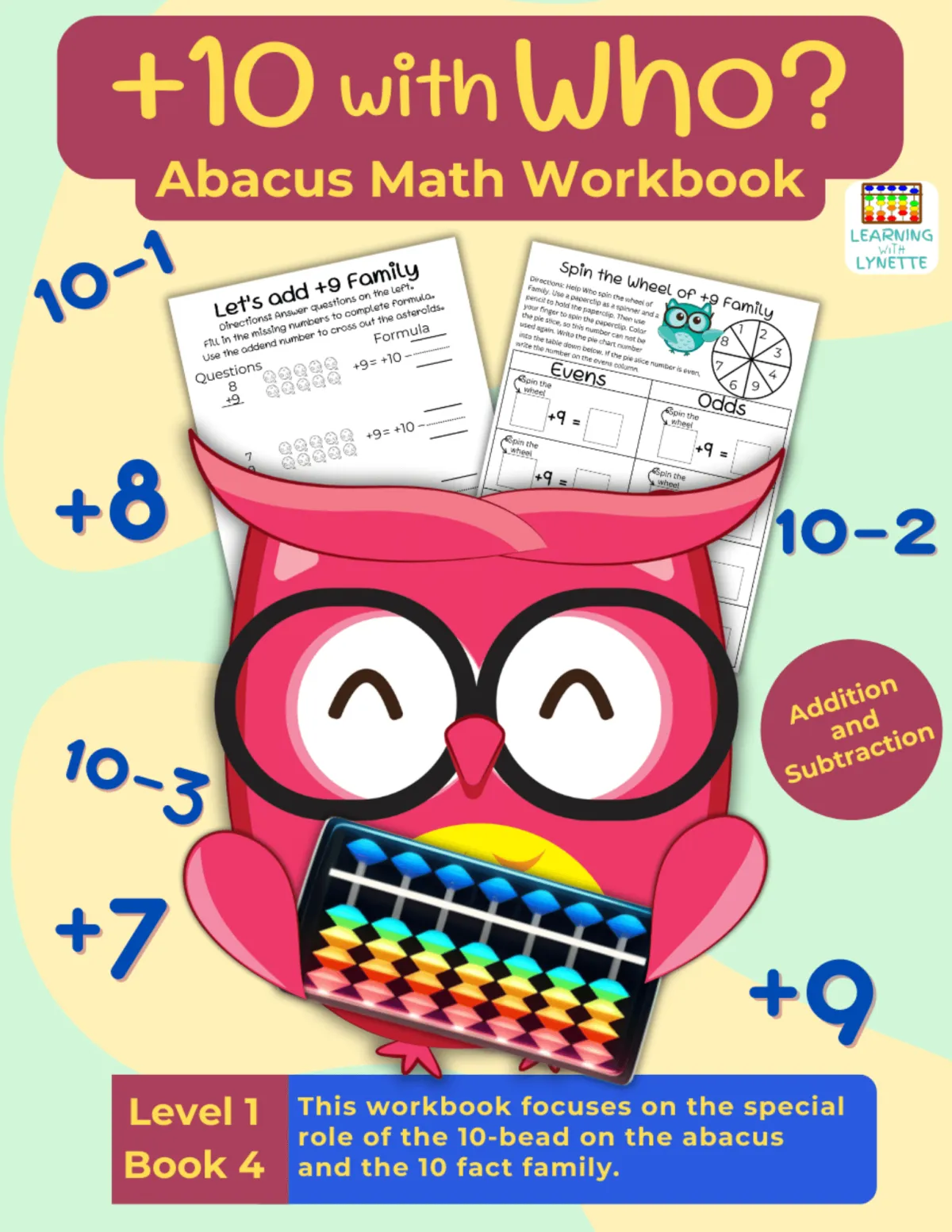 A colorful cover for the workbook titled "+10 with Who? Abacus Math Workbook." The design features a cheerful pink owl wearing glasses, holding an abacus, surrounded by math symbols like +8, 10-1, and 10-3. Pages from the workbook, including activities like "Let's Add +9 Family" and "Spin the Wheel of +9 Family," are partially visible. Text on the cover highlights, "This workbook focuses on the special role of the 10-bead on the abacus and the 10 fact family," and it is labeled as "Level 1, Book 4." The workbook focuses on addition and subtraction concepts.