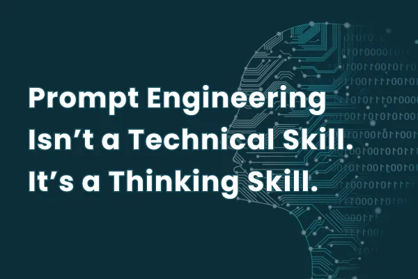 Prompt Engineering Isn’t a Technical Skill. It’s a Thinking Skill.