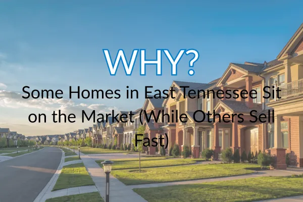 Why Some Homes in East Tennessee Sit on the Market (While Others Sell Fast)