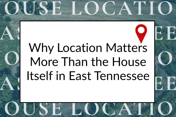 Why Location Matters More Than the House Itself in East Tennessee