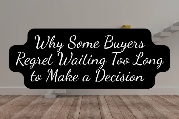 Why Some Buyers Regret Waiting Too Long to Make a Decision 