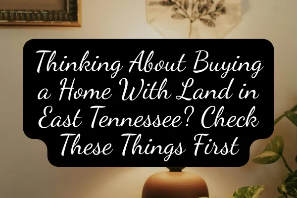 Thinking About Buying a Home With Land in East Tennessee? Check These Things First