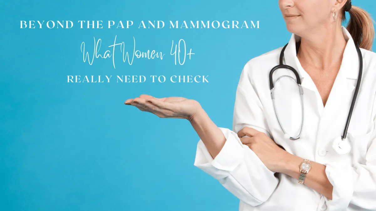 Beyond the Pap and Mammogram: What Women 40+ Really Need to Check