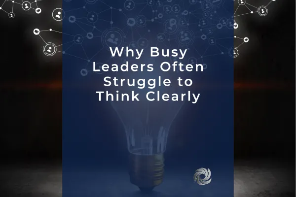 Why Busy Leaders Often Struggle to Think Clearly