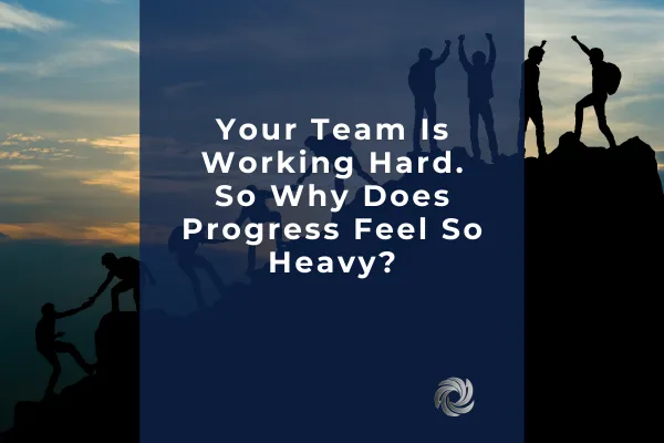 Your Team Is Working Hard. So Why Does Progress Feel So Heavy?