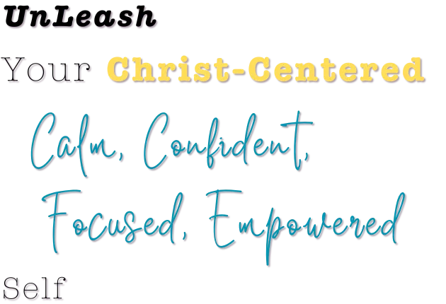 UnLeash Your Christ-Centered Calm, Confident, Focused, Empowered Self