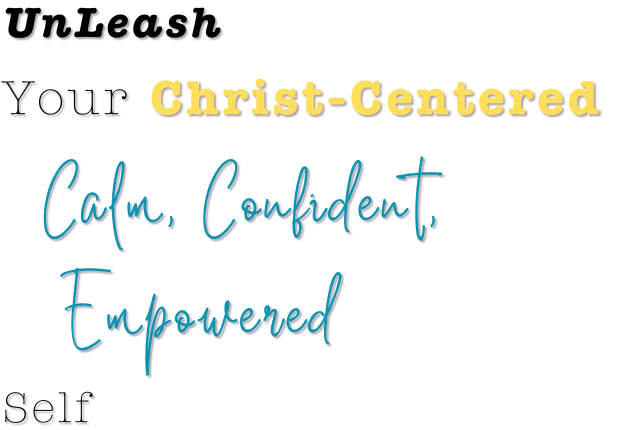 UnLeash Your Christ-Centered Calm, Confident, Focused, Empowered Self