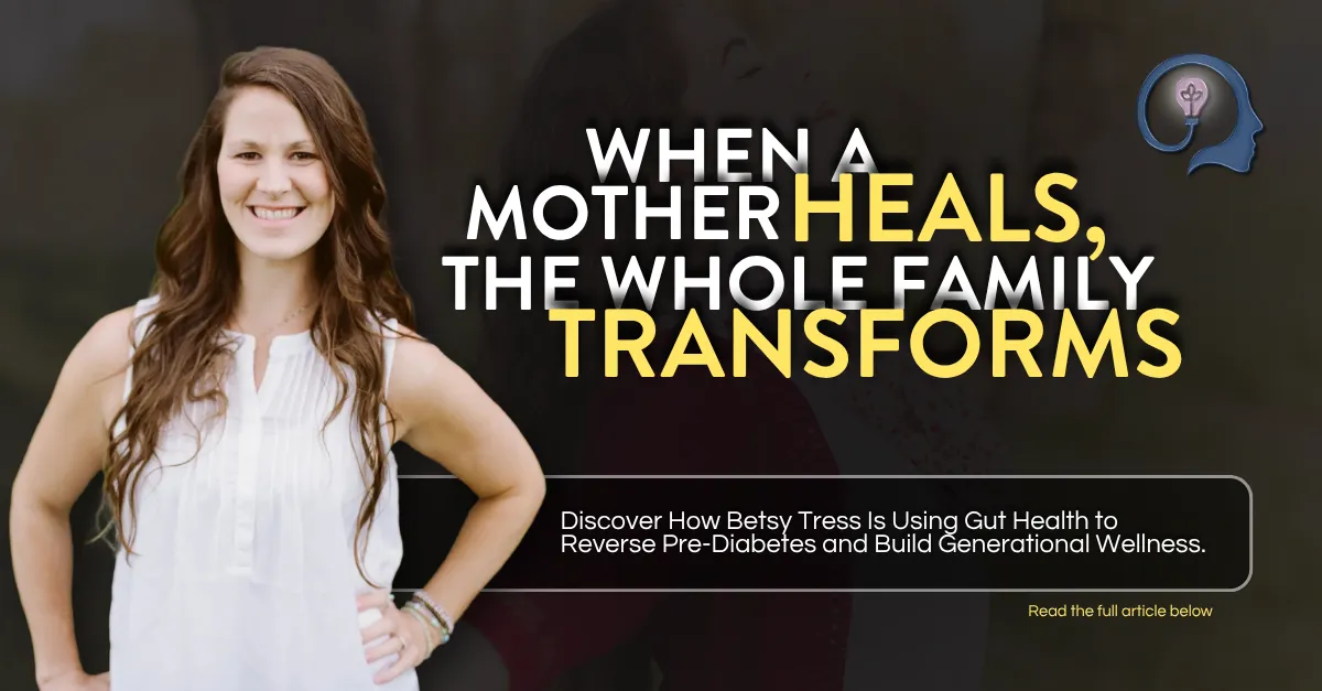 When a Mother Heals, The Whole Family Transforms: How Betsy Tress Is Using Gut Health to Reverse Pre-Diabetes and Build Generational Wellness.