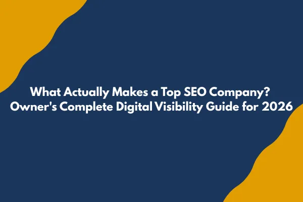 What Actually Makes a Top SEO Company? Owner's Complete Digital Visibility Guide for 2026
