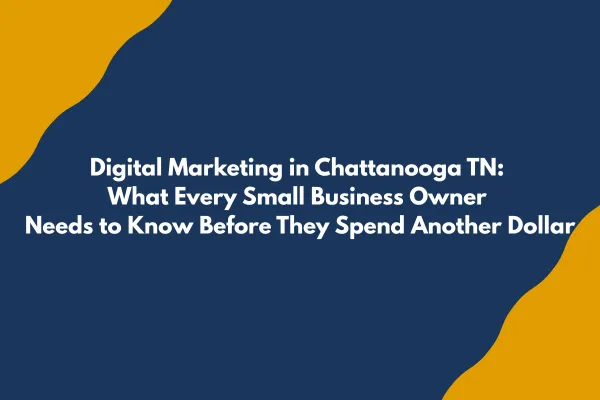 Digital Marketing in Chattanooga TN: What Every Small Business Owner Needs to Know Before They Spend Another Dollar
