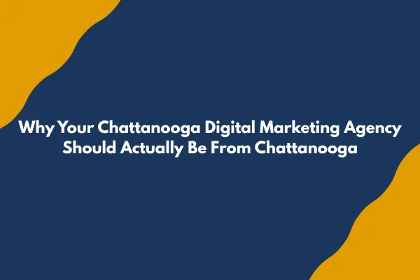 Why Your Chattanooga Digital Marketing Agency Should Actually Be From Chattanooga