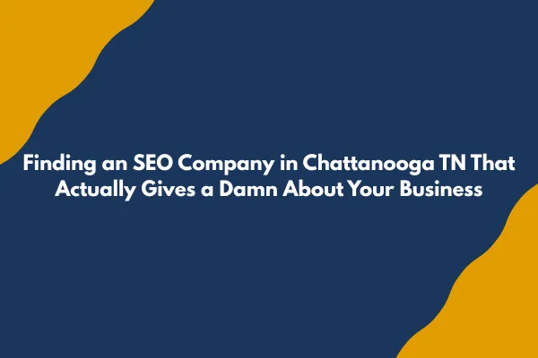 Finding an SEO Company in Chattanooga TN That Actually Gives a Damn About Your Business