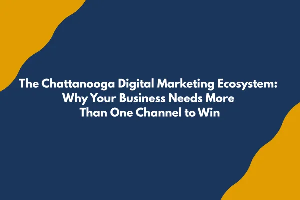 The Chattanooga Digital Marketing Ecosystem: Why Your Business Needs More Than One Channel to Win