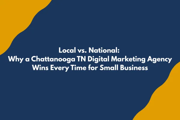 Local vs. National: Why a Chattanooga TN Digital Marketing Agency Wins Every Time for Small Business