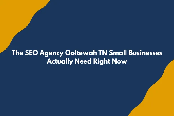 The SEO Agency Ooltewah TN Small Businesses Actually Need Right Now